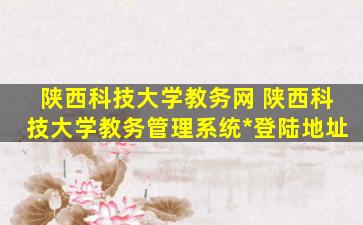 陕西科技大学教务网 陕西科技大学教务管理系统*登陆地址